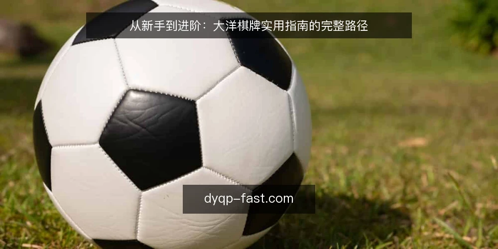 从新手到进阶:大洋棋牌实用指南的完整路径 — 场景设定:从零开始接触大洋棋牌 配图