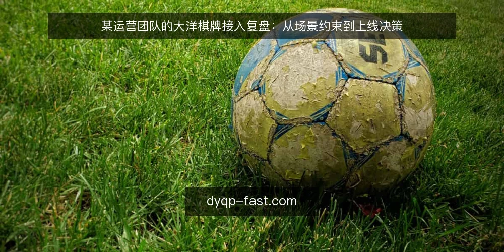 某运营团队的大洋棋牌接入复盘:从场景约束到上线决策 — 场景初设:接入前的信号与目标 配图