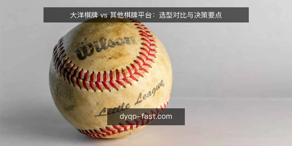 大洋棋牌 vs 其他棋牌平台:选型对比与决策要点 — 明确选型决策标准 配图