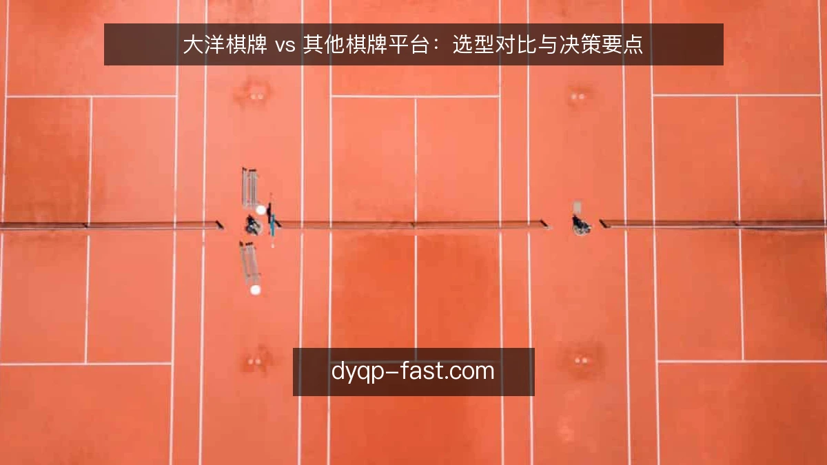 大洋棋牌 vs 其他棋牌平台：选型对比与决策要点