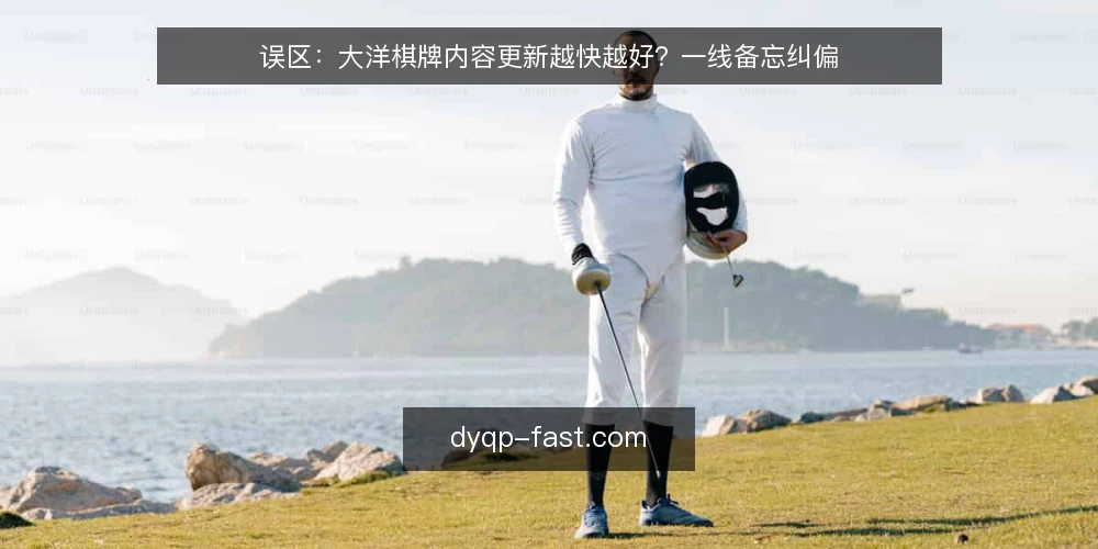 误区：大洋棋牌内容更新越快越好？一线备忘纠偏 — 信号观察：哪些迹象提示更新决策要谨慎 配图