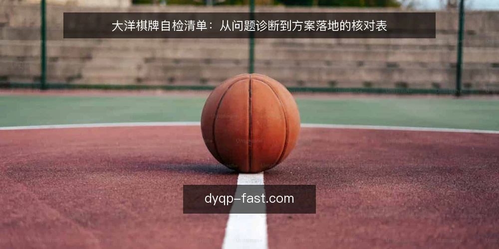 大洋棋牌自检清单:从问题诊断到方案落地的核对表 — 运营中反复出现的三个信号 配图