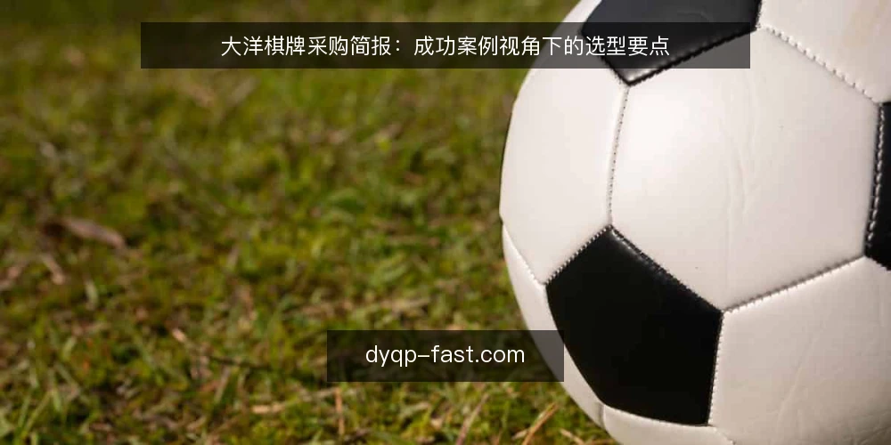 大洋棋牌采购简报:成功案例视角下的选型要点 — 需求定义:先锁定场景与约束 配图