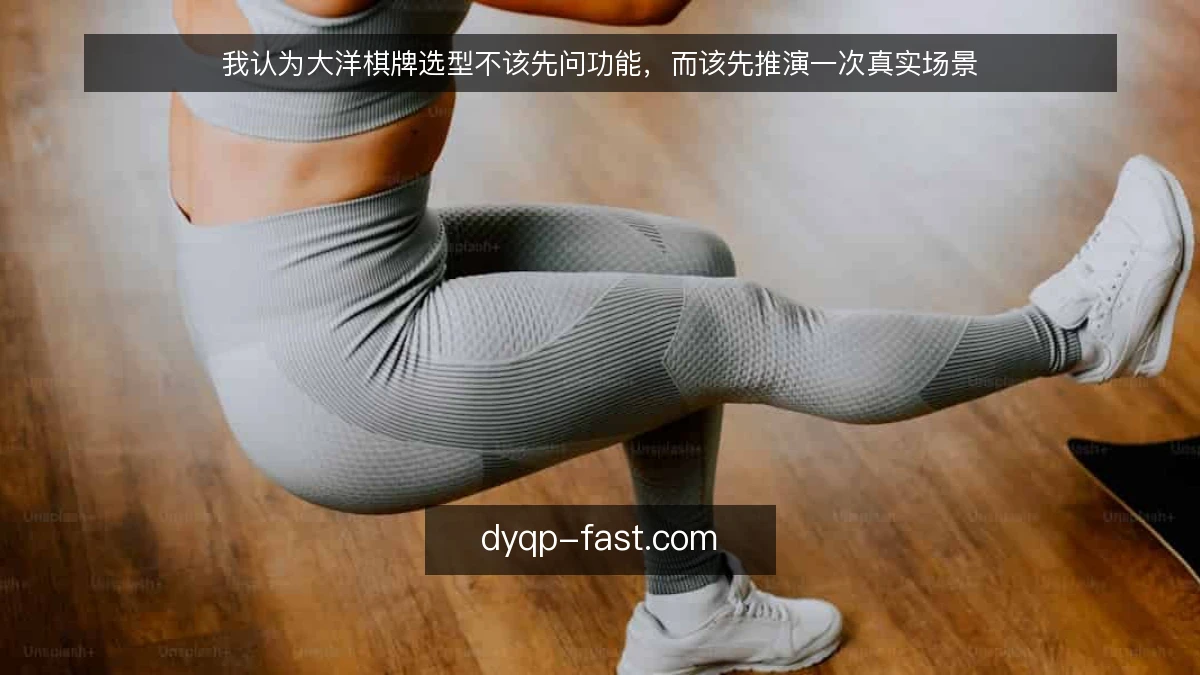 我认为大洋棋牌选型不该先问功能,而该先推演一次真实场景